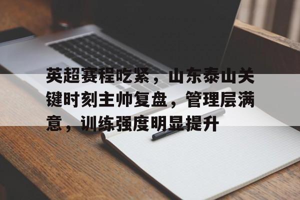 开云体育官方入口-英超赛程吃紧，山东泰山关键时刻主帅复盘，管理层满意，训练强度明显提升