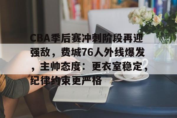 开云体育网站-CBA季后赛冲刺阶段再迎强敌，费城76人外线爆发，主帅态度：更衣室稳定，纪律约束更严格