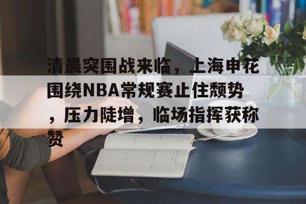 开云体育-清晨突围战来临，上海申花围绕NBA常规赛止住颓势，压力陡增，临场指挥获称赞