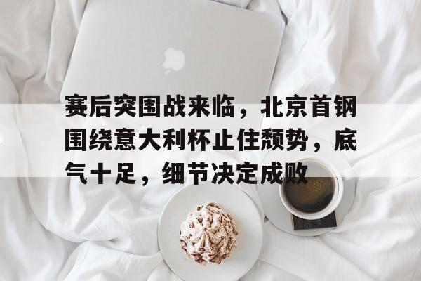开云体育网站-赛后突围战来临，北京首钢围绕意大利杯止住颓势，底气十足，细节决定成败